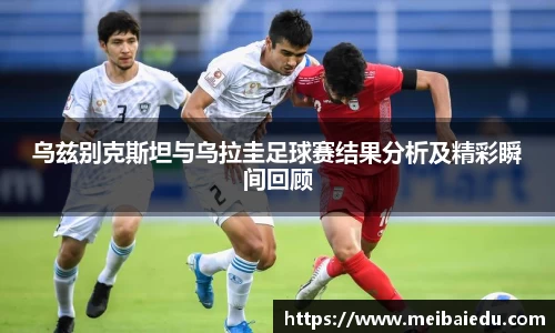 乌兹别克斯坦与乌拉圭足球赛结果分析及精彩瞬间回顾